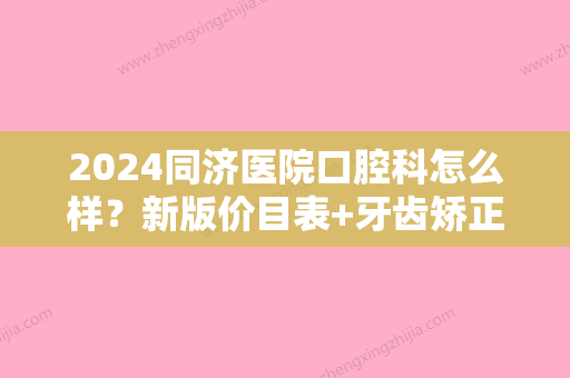 2024同济医院口腔科怎么样？新版价目表+牙齿矫正案例展示