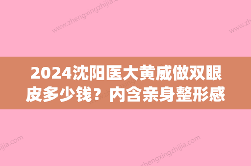 2024沈阳医大黄威做双眼皮多少钱？内含亲身整形感悟｜附果图(沈阳202医院做双眼皮价格)