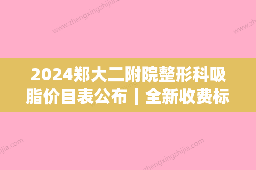 2024郑大二附院整形科吸脂价目表公布｜全新收费标准及案例一览(郑大二附院抽脂多少钱)