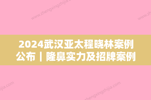 2024武汉亚太程晓林案例公布｜隆鼻实力及招牌案例公布