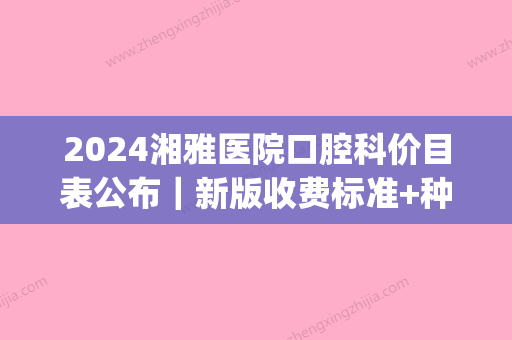 2024湘雅医院口腔科价目表公布｜新版收费标准+种植牙案例一览(湘雅附三种植牙多少钱)