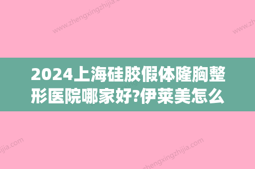 2024上海硅胶假体隆胸整形医院哪家好?伊莱美怎么样?附案例(上海三甲医院假体隆胸多少钱)