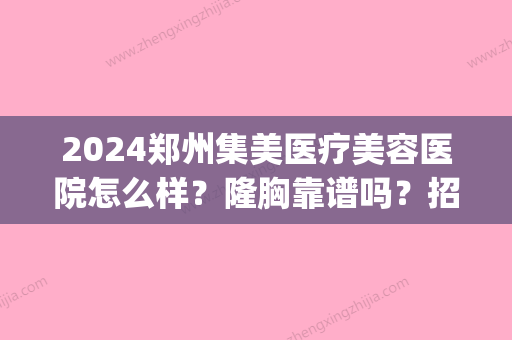 2024郑州集美医疗美容医院怎么样？隆胸靠谱吗？招牌案例公布(郑州集美整形是属于三甲医院吗)