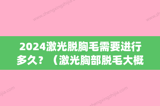 2024激光脱胸毛需要进行多久？（激光胸部脱毛大概多少钱）(全身激光脱毛大概多久)