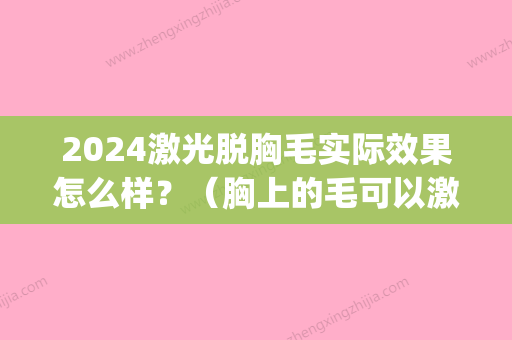 2024激光脱胸毛实际效果怎么样？（胸上的毛可以激光脱毛吗）(激光脱毛一般要多久才能达到永久)