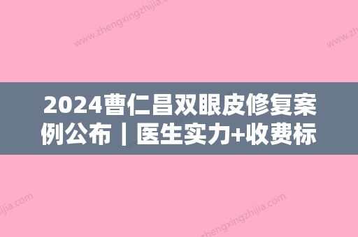 2024曹仁昌双眼皮修复案例公布｜医生实力+收费标准集中一览