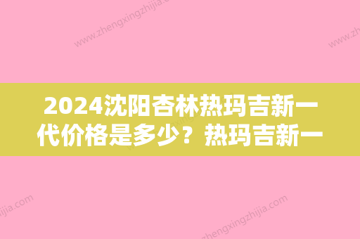 2024沈阳杏林热玛吉新一代价格是多少？热玛吉新一代除皱案例分享