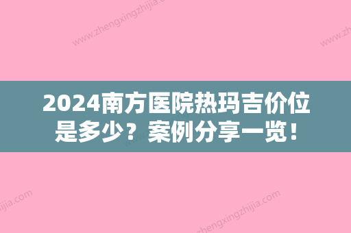 2024南方医院热玛吉价位是多少？案例分享一览！