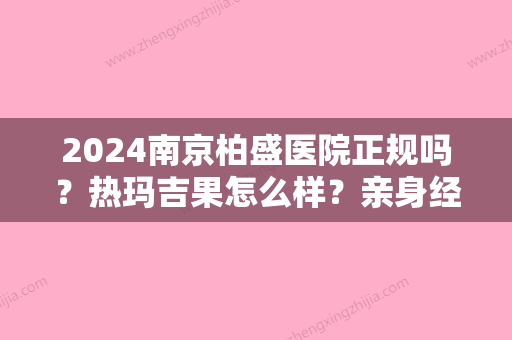 2024南京柏盛医院正规吗？热玛吉果怎么样？亲身经历分享