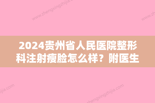 2024贵州省人民医院整形科注射瘦脸怎么样？附医生名单+整形案例~