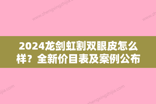 2024龙剑虹割双眼皮怎么样？全新价目表及案例公布~