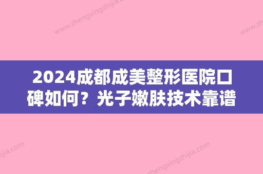 2024成都成美整形医院口碑如何？光子嫩肤技术靠谱吗？附案例