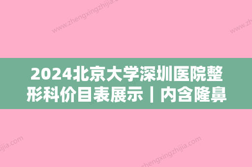 2024北京大学深圳医院整形科价目表展示｜内含隆鼻案例