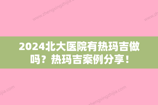 2024北大医院有热玛吉做吗？热玛吉案例分享！