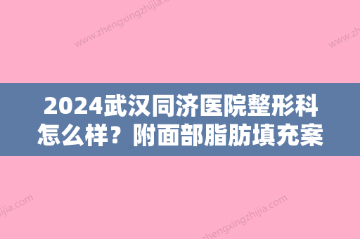 2024武汉同济医院整形科怎么样？附面部脂肪填充案例分享