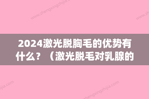 2024激光脱胸毛的优势有什么？（激光脱毛对乳腺的危害）(激光脱毛影响发育吗)