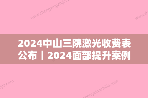 2024中山三院激光收费表公布｜2024面部提升案例+果图展示