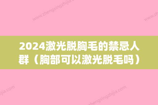 2024激光脱胸毛的禁忌人群（胸部可以激光脱毛吗）(激光脱毛后多久可以穿短裤)