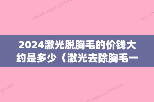 2024激光脱胸毛的价钱大约是多少（激光去除胸毛一般多少钱）(激光永久脱毛一般大概要多少钱)