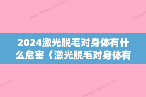 2024激光脱毛对身体有什么危害（激光脱毛对身体有什么危害吗）(激光脱毛会有危险吗)