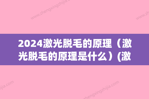 2024激光脱毛的原理（激光脱毛的原理是什么）(激光脱毛原理解释)