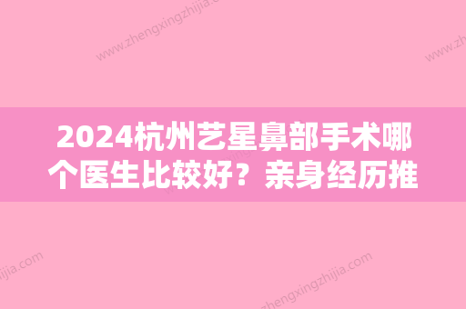 2024杭州艺星鼻部手术哪个医生比较好？亲身经历推荐张龙医生！