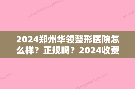 2024郑州华领整形医院怎么样？正规吗？2024收费标准公布