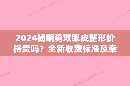 2024杨明勇双眼皮整形价格贵吗？全新收费标准及案例展示