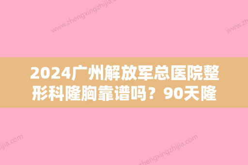 2024广州解放军总医院整形科隆胸靠谱吗？90天隆胸果图公布