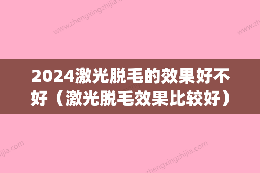 2024激光脱毛的效果好不好（激光脱毛效果比较好）(2024激光脱毛价格表)