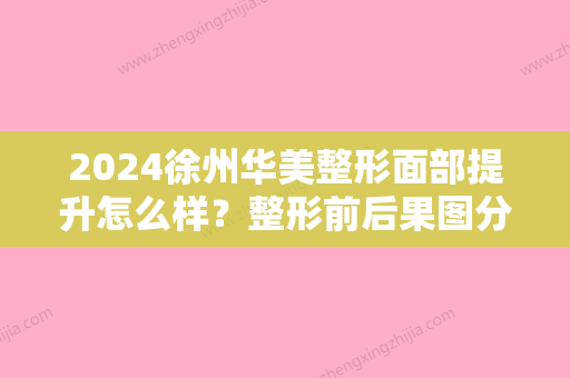 2024徐州华美整形面部提升怎么样？整形前后果图分享~