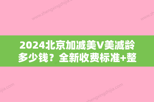 2024北京加减美V美减龄多少钱？全新收费标准+整形果图展示