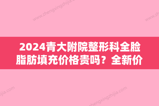 2024青大附院整形科全脸脂肪填充价格贵吗？全新价目表及案例展示