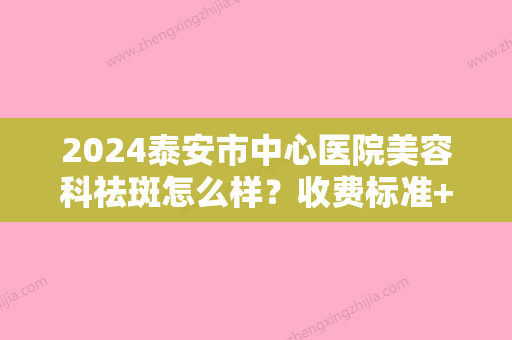 2024泰安市中心医院美容科祛斑怎么样？收费标准+对比图展示