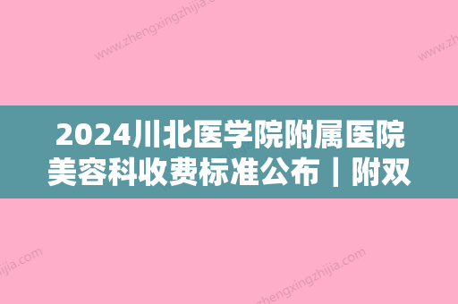 2024川北医学院附属医院美容科收费标准公布｜附双眼皮整形案例