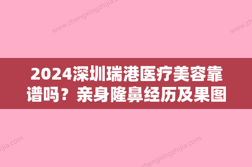 2024深圳瑞港医疗美容靠谱吗？亲身隆鼻经历及果图分享