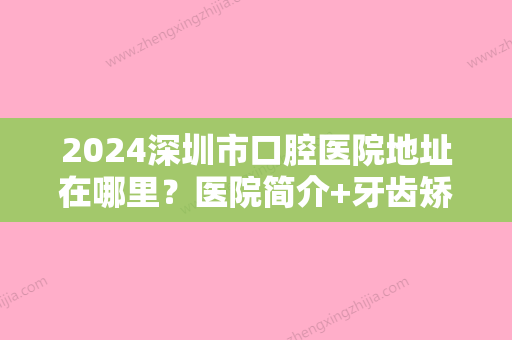 2024深圳市口腔医院地址在哪里？医院简介+牙齿矫正案例公布