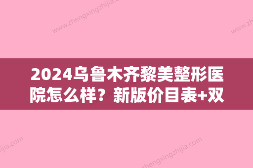 2024乌鲁木齐黎美整形医院怎么样？新版价目表+双眼皮案例展示