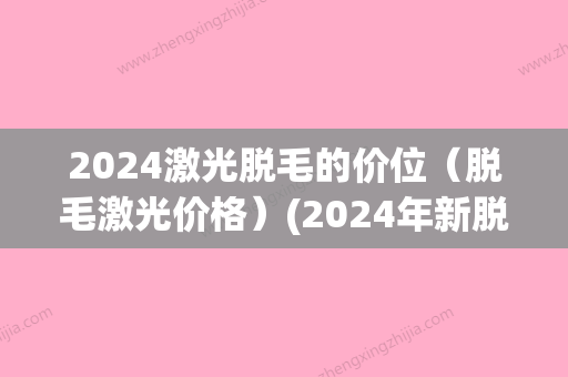 2024激光脱毛的价位（脱毛激光价格）(2024年新脱毛技术)