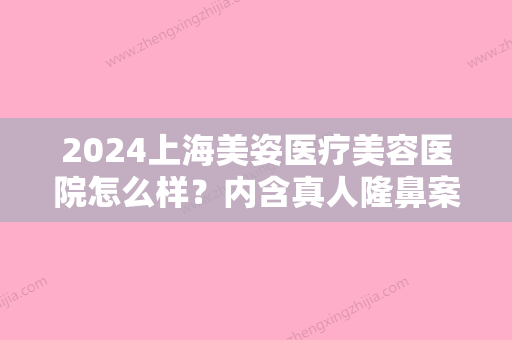 2024上海美姿医疗美容医院怎么样？内含真人隆鼻案例