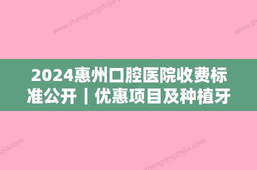 2024惠州口腔医院收费标准公开｜优惠项目及种植牙案例一览