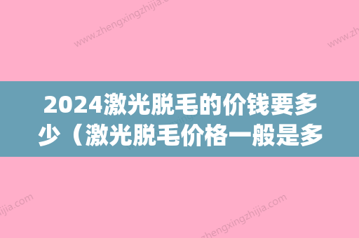 2024激光脱毛的价钱要多少（激光脱毛价格一般是多少）(2024激光脱毛价格表)