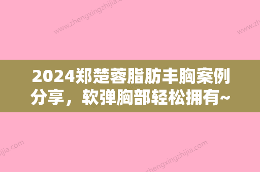 2024郑楚蓉脂肪丰胸案例分享，软弹胸部轻松拥有~