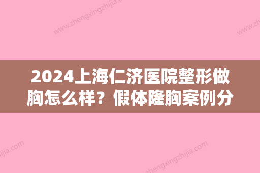 2024上海仁济医院整形做胸怎么样？假体隆胸案例分享~