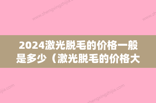 2024激光脱毛的价格一般是多少（激光脱毛的价格大概多少）(激光脱毛部位价格表2024)