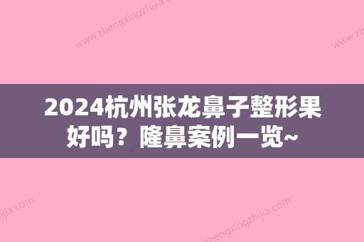 2024杭州张龙鼻子整形果好吗？隆鼻案例一览~