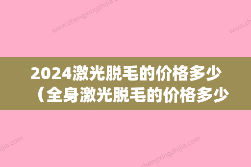 2024激光脱毛的价格多少（全身激光脱毛的价格多少）(激光脱毛部位价格表2024)