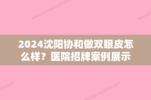 2024沈阳协和做双眼皮怎么样？医院招牌案例展示