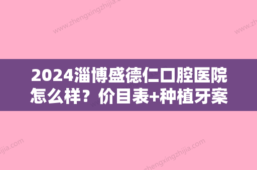 2024淄博盛德仁口腔医院怎么样？价目表+种植牙案例展示