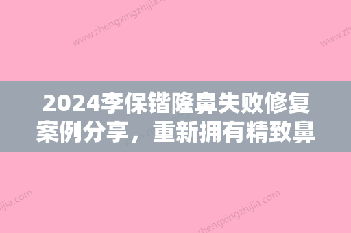 2024李保锴隆鼻失败修复案例分享	，重新拥有精致鼻子！